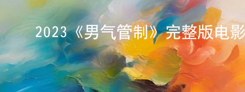 ﻿陈西祥发布﻿2023《男气管制》完整版电影/在线观看/百度云-美剧天堂